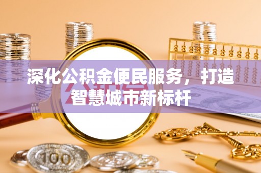 隆昌深化公积金便民服务，打造智慧城市新标杆