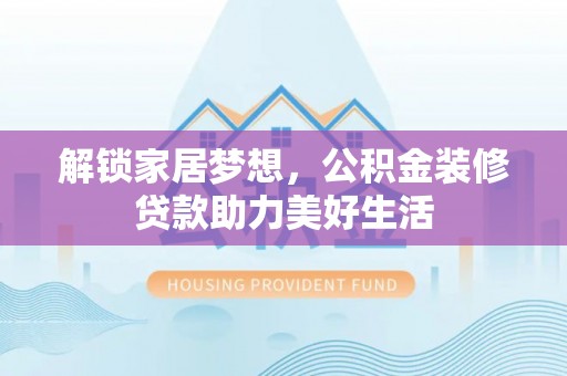 隆昌解锁家居梦想，公积金装修贷款助力美好生活