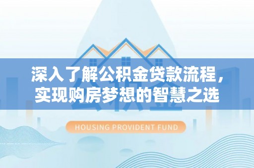 隆昌深入了解公积金贷款流程，实现购房梦想的智慧之选
