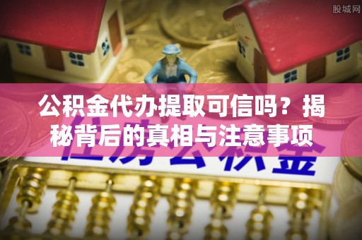 隆昌公积金代办提取可信吗？揭秘背后的真相与注意事项