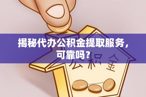 隆昌揭秘代办公积金提取服务，可靠吗？