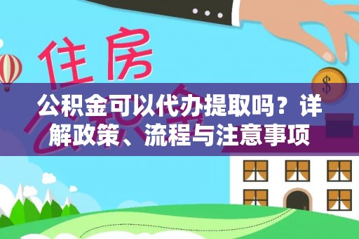隆昌公积金可以代办提取吗？详解政策、流程与注意事项