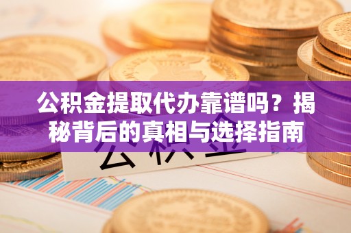 隆昌公积金提取代办靠谱吗？揭秘背后的真相与选择指南
