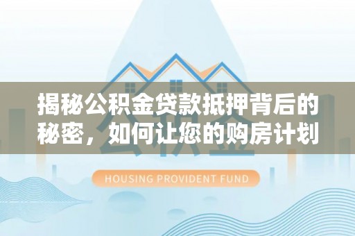 隆昌揭秘公积金贷款抵押背后的秘密，如何让您的购房计划更轻松？
