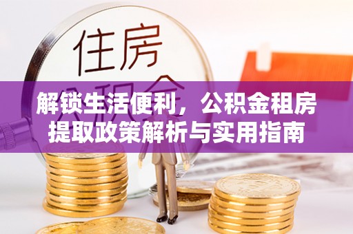 隆昌解锁生活便利，公积金租房提取政策解析与实用指南