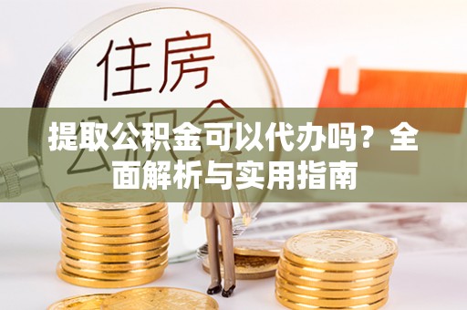 隆昌提取公积金可以代办吗？全面解析与实用指南