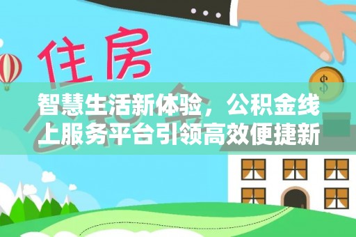隆昌智慧生活新体验，公积金线上服务平台引领高效便捷新潮流