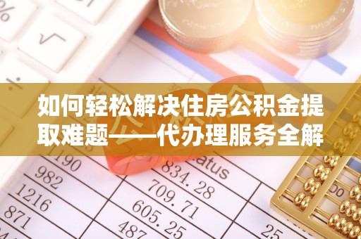 隆昌如何轻松解决住房公积金提取难题——代办理服务全解析