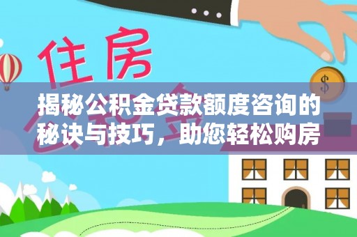 隆昌揭秘公积金贷款额度咨询的秘诀与技巧，助您轻松购房！