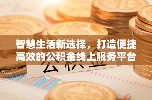 隆昌智慧生活新选择，打造便捷高效的公积金线上服务平台