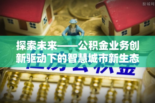 隆昌探索未来——公积金业务创新驱动下的智慧城市新生态