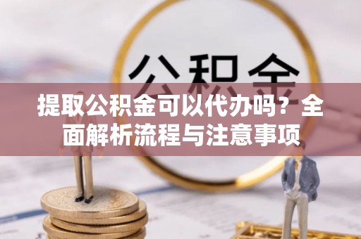隆昌提取公积金可以代办吗？全面解析流程与注意事项