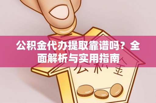 隆昌公积金代办提取靠谱吗？全面解析与实用指南