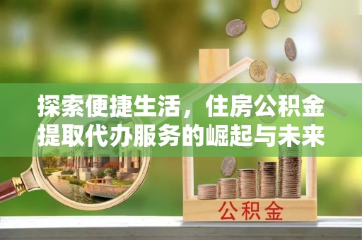 隆昌探索便捷生活，住房公积金提取代办服务的崛起与未来趋势