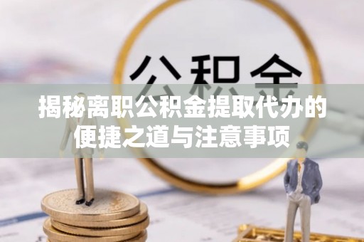 隆昌揭秘离职公积金提取代办的便捷之道与注意事项