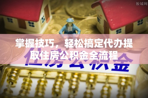 隆昌掌握技巧，轻松搞定代办提取住房公积金全流程