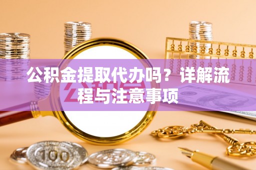 隆昌公积金提取代办吗？详解流程与注意事项