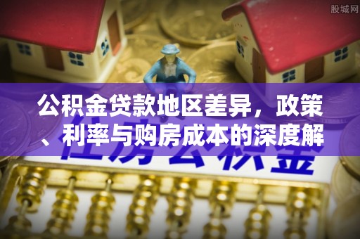 隆昌公积金贷款地区差异，政策、利率与购房成本的深度解析