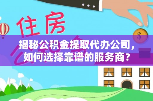 隆昌揭秘公积金提取代办公司，如何选择靠谱的服务商？