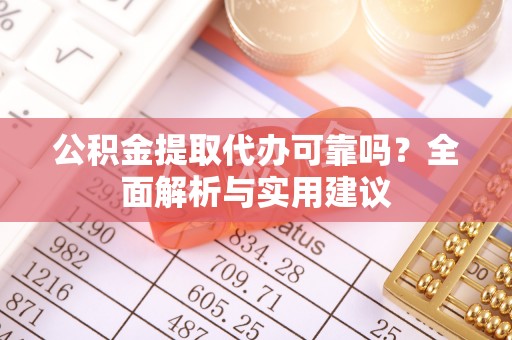 隆昌公积金提取代办可靠吗？全面解析与实用建议