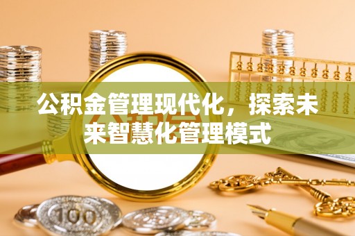 隆昌公积金管理现代化，探索未来智慧化管理模式