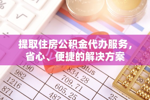 隆昌提取住房公积金代办服务，省心、便捷的解决方案