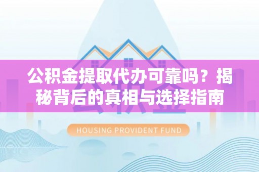 隆昌公积金提取代办可靠吗？揭秘背后的真相与选择指南