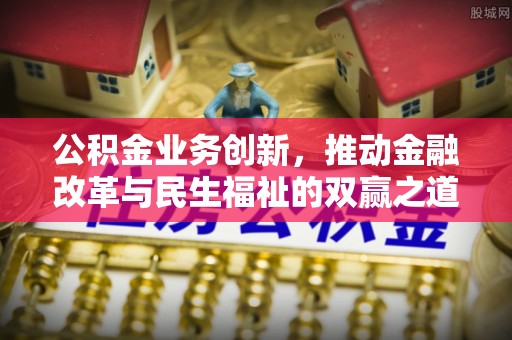 隆昌公积金业务创新，推动金融改革与民生福祉的双赢之道