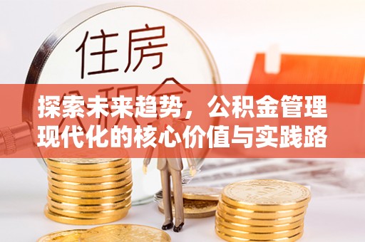 隆昌探索未来趋势，公积金管理现代化的核心价值与实践路径