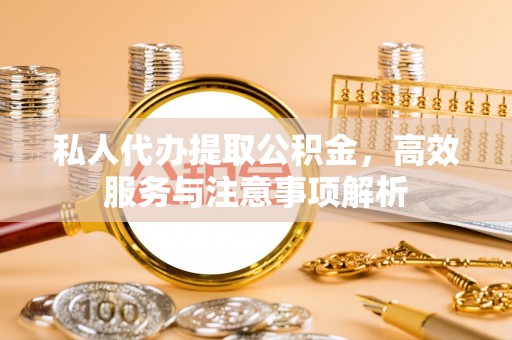 隆昌私人代办提取公积金，高效服务与注意事项解析