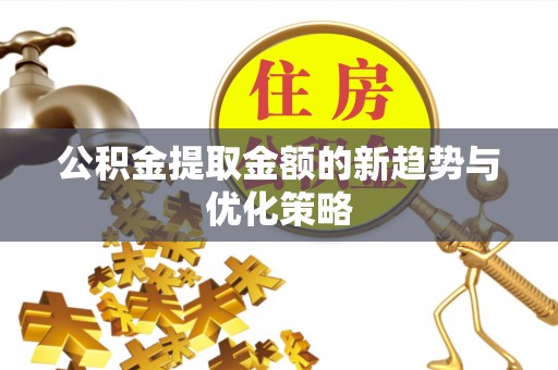 隆昌公积金提取金额的新趋势与优化策略