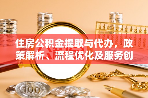 隆昌住房公积金提取与代办，政策解析、流程优化及服务创新