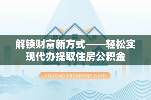 隆昌解锁财富新方式——轻松实现代办提取住房公积金