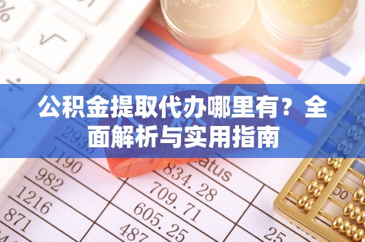 隆昌公积金提取代办哪里有？全面解析与实用指南