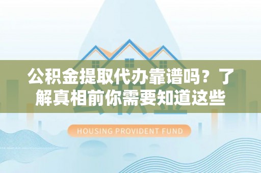 隆昌公积金提取代办靠谱吗？了解真相前你需要知道这些