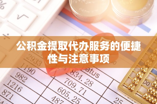隆昌公积金提取代办服务的便捷性与注意事项