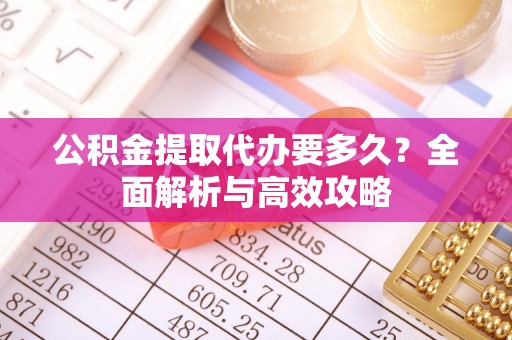 隆昌公积金提取代办要多久？全面解析与高效攻略