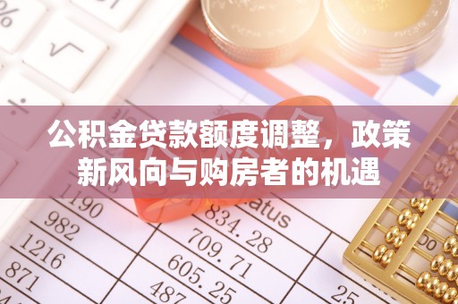 隆昌公积金贷款额度调整，政策新风向与购房者的机遇