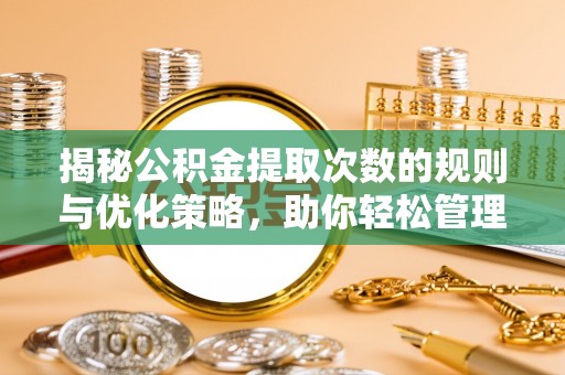 隆昌揭秘公积金提取次数的规则与优化策略，助你轻松管理财务