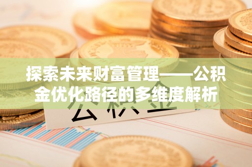 隆昌探索未来财富管理——公积金优化路径的多维度解析