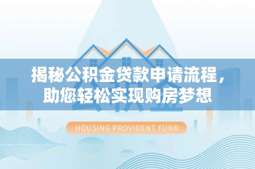 隆昌揭秘公积金贷款申请流程，助您轻松实现购房梦想