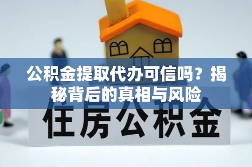 隆昌公积金提取代办可信吗？揭秘背后的真相与风险