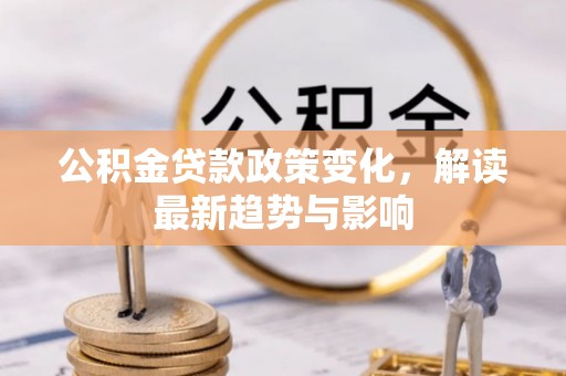 隆昌公积金贷款政策变化，解读最新趋势与影响