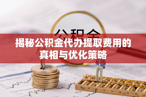 隆昌揭秘公积金代办提取费用的真相与优化策略