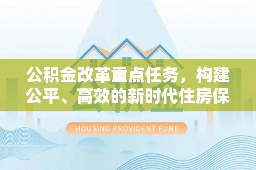 隆昌公积金改革重点任务，构建公平、高效的新时代住房保障体系