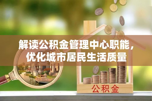 隆昌解读公积金管理中心职能，优化城市居民生活质量