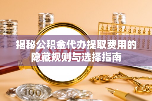 隆昌揭秘公积金代办提取费用的隐藏规则与选择指南