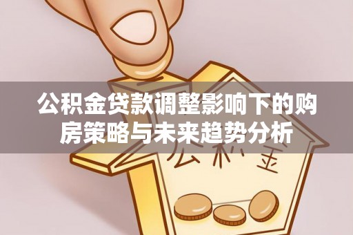隆昌公积金贷款调整影响下的购房策略与未来趋势分析