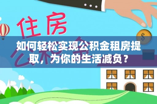 隆昌如何轻松实现公积金租房提取，为你的生活减负？