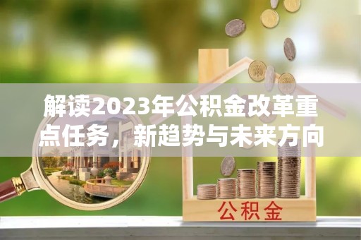 隆昌解读2023年公积金改革重点任务，新趋势与未来方向